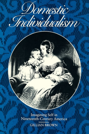 Domestic Individualism: Imagining Self in Nineteenth-Century America