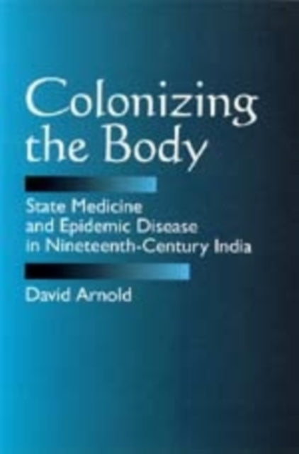 Colonizing the Body: State Medicine and Epidemic Disease in Nineteenth-Century India