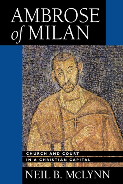 Ambrose of Milan: Church and Court in a Christian Capital