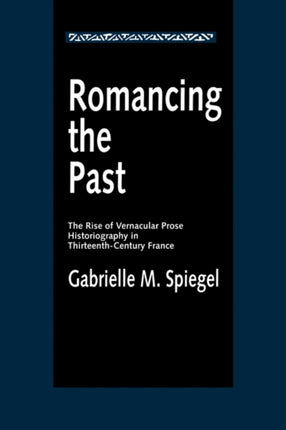 Romancing the Past: The Rise of Vernacular Prose Historiography in Thirteenth-Century France