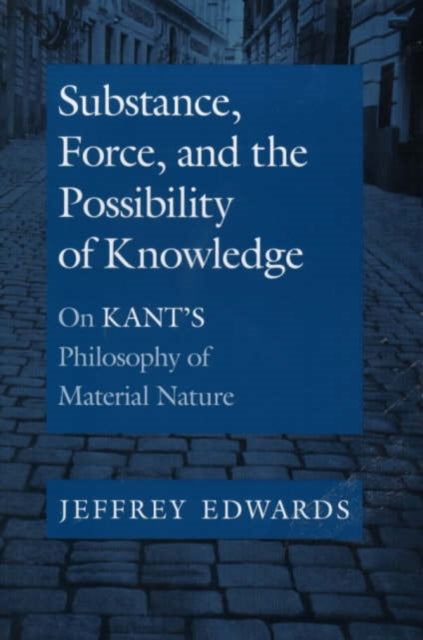 Substance, Force, and the Possibility of Knowledge: On Kant's Philosophy of Material Nature