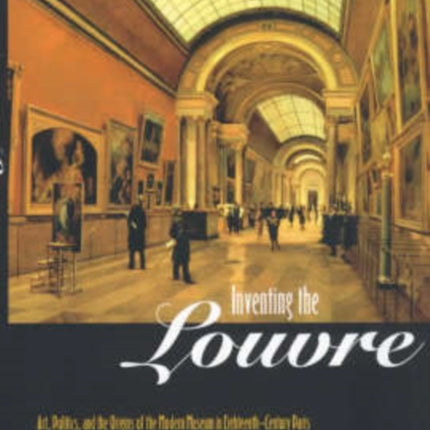 Inventing the Louvre: Art, Politics, and the Origins of the Modern Museum in Eighteenth-Century Paris