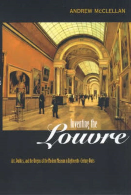 Inventing the Louvre: Art, Politics, and the Origins of the Modern Museum in Eighteenth-Century Paris