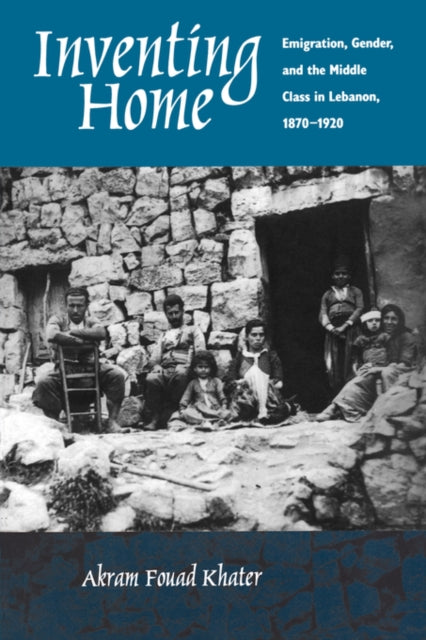 Inventing Home: Emigration, Gender, and the Middle Class in Lebanon, 1870-1920