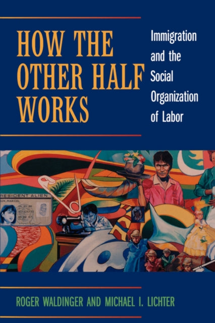 How the Other Half Works: Immigration and the Social Organization of Labor