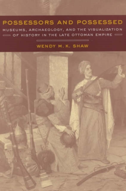 Possessors and Possessed: Museums, Archaeology, and the Visualization of History in the Late Ottoman Empire