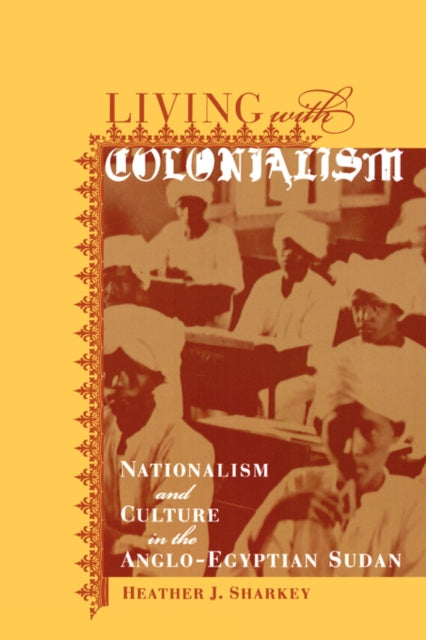 Living with Colonialism: Nationalism and Culture in the Anglo-Egyptian Sudan