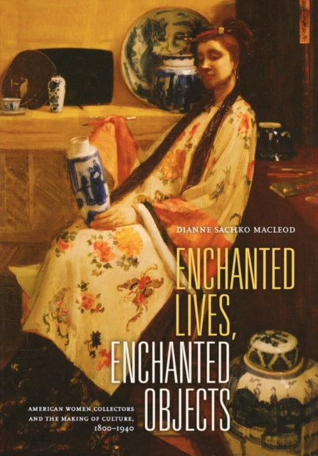 Enchanted Lives, Enchanted Objects: American Women Collectors and the Making of Culture, 1800–1940