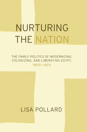 Nurturing the Nation: The Family Politics of Modernizing, Colonizing, and Liberating Egypt, 1805-1923