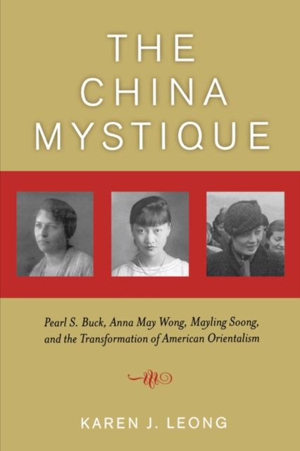 The China Mystique: Pearl S. Buck, Anna May Wong, Mayling Soong, and the Transformation of American Orientalism