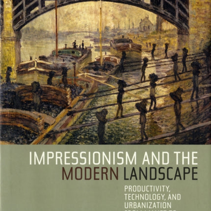 Impressionism and the Modern Landscape: Productivity, Technology, and Urbanization from Manet to Van Gogh