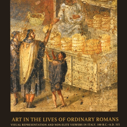 Art in the Lives of Ordinary Romans: Visual Representation and Non-Elite Viewers in Italy, 100 B.C.-A.D. 315