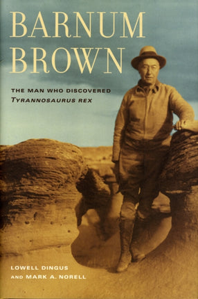 Barnum Brown: The Man Who Discovered <i>Tyrannosaurus rex</i>