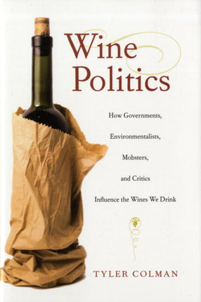 Wine Politics: How Governments, Environmentalists, Mobsters, and Critics Influence the Wines We Drink