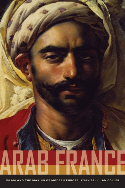 Arab France: Islam and the Making of Modern Europe, 1798-1831