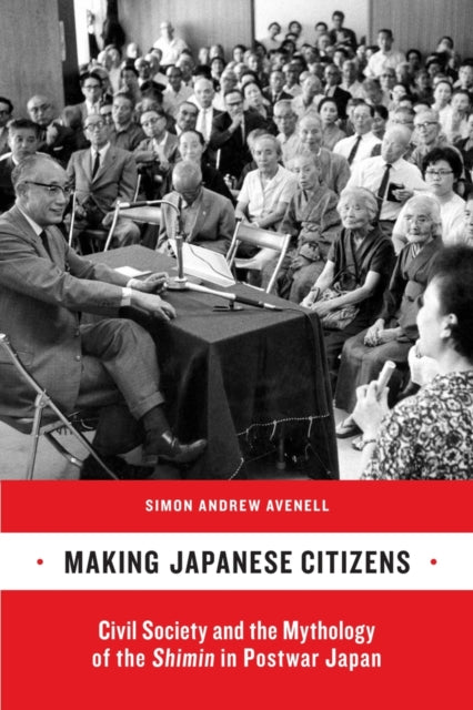 Making Japanese Citizens: Civil Society and the Mythology of the <i>Shimin</i> in Postwar Japan