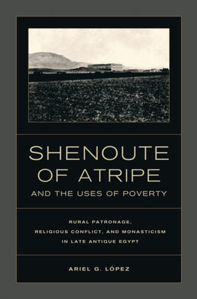 Shenoute of Atripe and the Uses of Poverty: Rural Patronage, Religious Conflict, and Monasticism in Late Antique Egypt