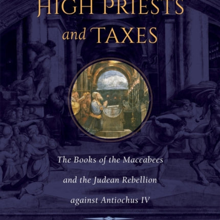 Tales of High Priests and Taxes: The Books of the Maccabees and the Judean Rebellion against Antiochos IV