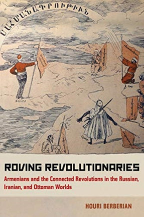 Roving Revolutionaries: Armenians and the Connected Revolutions in the Russian, Iranian, and Ottoman Worlds