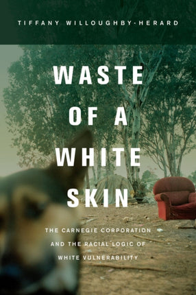 Waste of a White Skin: The Carnegie Corporation and the Racial Logic of White Vulnerability