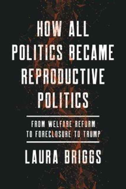 How All Politics Became Reproductive Politics: From Welfare Reform to Foreclosure to Trump