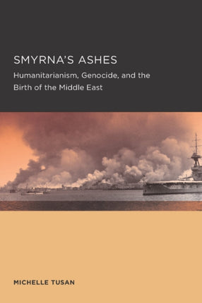 Smyrna's Ashes: Humanitarianism, Genocide, and the Birth of the Middle East