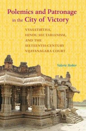 Polemics and Patronage in the City of Victory: Vyasatirtha, Hindu Sectarianism, and the Sixteenth-Century Vijayanagara Court