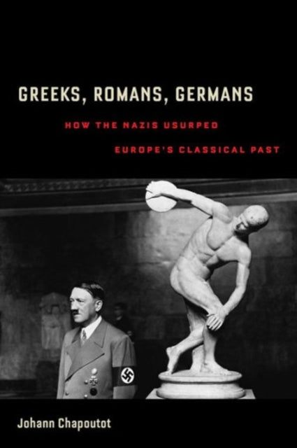 Greeks, Romans, Germans: How the Nazis Usurped Europe's Classical Past