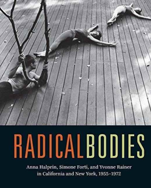 Radical Bodies: Anna Halprin, Simone Forti, and Yvonne Rainer in California and New York, 1955-1972