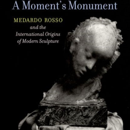 A Moment's Monument: Medardo Rosso and the International Origins of Modern Sculpture