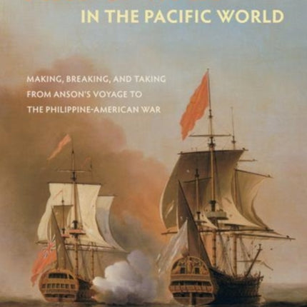 Art and War in the Pacific World: Making, Breaking, and Taking from Anson's Voyage to the Philippine-American War