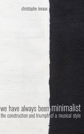 We Have Always Been Minimalist: The Construction and Triumph of a Musical Style