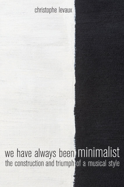 We Have Always Been Minimalist: The Construction and Triumph of a Musical Style