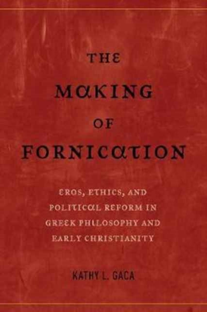 The Making of Fornication: Eros, Ethics, and Political Reform in Greek Philosophy and Early Christianity