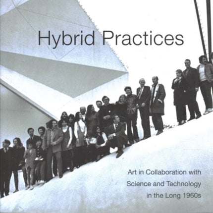 Hybrid Practices: Art in Collaboration with Science and Technology in the Long 1960s