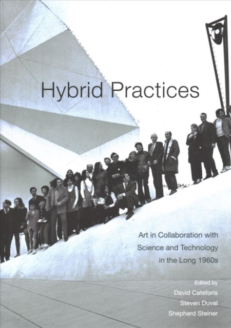 Hybrid Practices: Art in Collaboration with Science and Technology in the Long 1960s