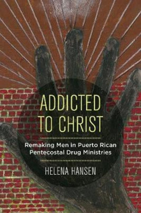 Addicted to Christ: Remaking Men in Puerto Rican Pentecostal Drug Ministries