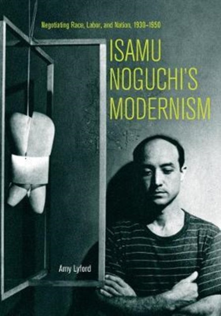 Isamu Noguchi’s Modernism: Negotiating Race, Labor, and Nation, 1930–1950