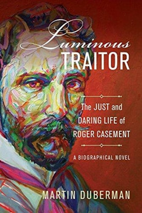 Luminous Traitor: The Just and Daring Life of Roger Casement, a Biographical Novel