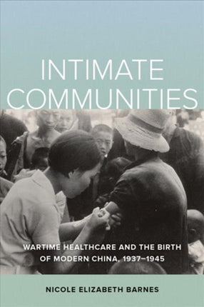 Intimate Communities  Wartime Healthcare and the Birth of Modern China 19371945