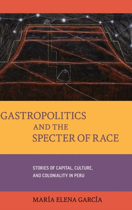 Gastropolitics and the Specter of Race: Stories of Capital, Culture, and Coloniality in Peru