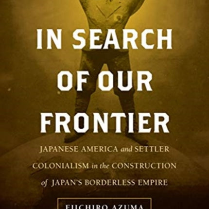 In Search of Our Frontier: Japanese America and Settler Colonialism in the Construction of Japan’s Borderless Empire