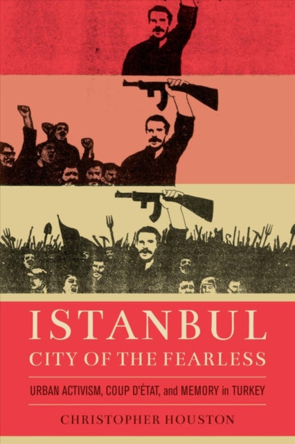 Istanbul, City of the Fearless: Urban Activism, Coup d’Etat, and Memory in Turkey