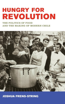 Hungry for Revolution The Politics of Food and the Making of Modern Chile