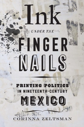 Ink under the Fingernails: Printing Politics in Nineteenth-Century Mexico