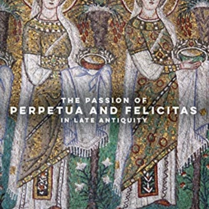 The Passion of Perpetua and Felicitas in Late Antiquity