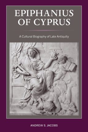 Epiphanius of Cyprus: A Cultural Biography of Late Antiquity