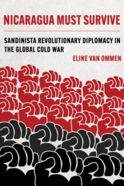 Nicaragua Must Survive: Sandinista Revolutionary Diplomacy in the Global Cold War