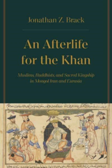 An Afterlife for the Khan: Muslims, Buddhists, and Sacred Kingship in Mongol Iran and Eurasia