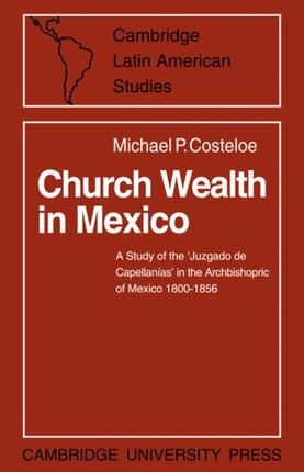 Church Wealth in Mexico A Study of the Juzgado de Capellanias in the Archbishopric of Mexico 18001856 2 Cambridge Latin American Studies Series Number 2